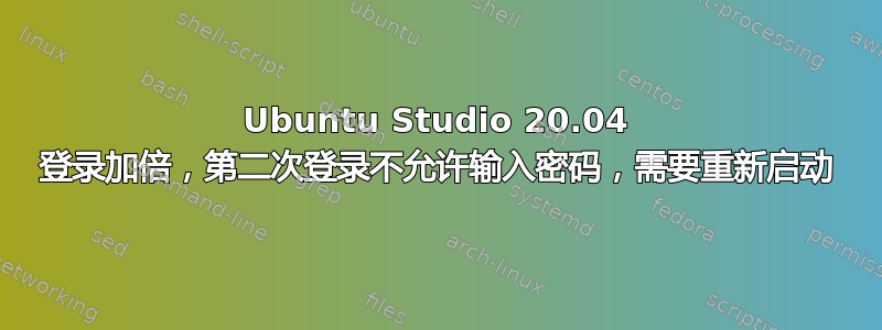 Ubuntu Studio 20.04 登录加倍，第二次登录不允许输入密码，需要重新启动