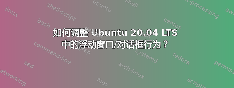 如何调整 Ubuntu 20.04 LTS 中的浮动窗口/对话框行为？