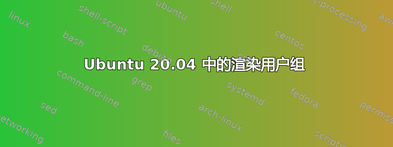 Ubuntu 20.04 中的渲染用户组