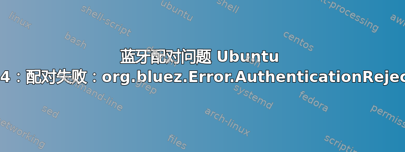 蓝牙配对问题 Ubuntu 20.04：配对失败：org.bluez.Error.AuthenticationRejected