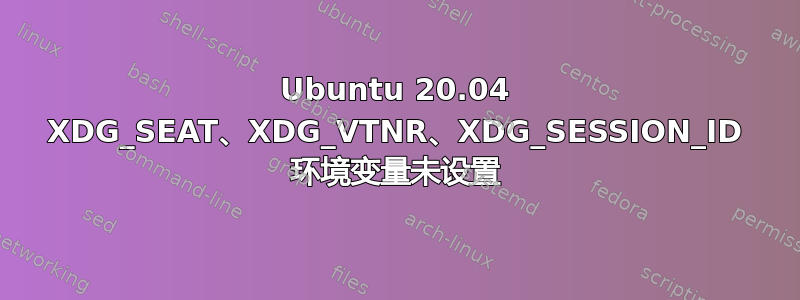 Ubuntu 20.04 XDG_SEAT、XDG_VTNR、XDG_SESSION_ID 环境变量未设置