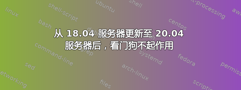 从 18.04 服务器更新至 20.04 服务器后，看门狗不起作用