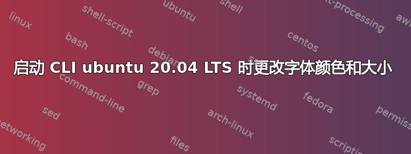 启动 CLI ubuntu 20.04 LTS 时更改字体颜色和大小