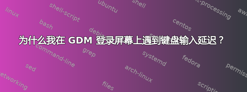 为什么我在 GDM 登录屏幕上遇到键盘输入延迟？