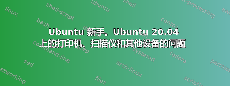 Ubuntu 新手。Ubuntu 20.04 上的打印机、扫描仪和其他设备的问题 