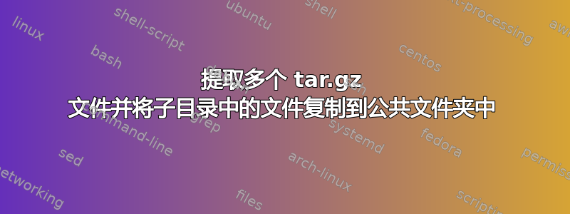 提取多个 tar.gz 文件并将子目录中的文件复制到公共文件夹中