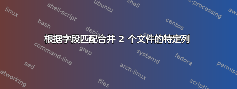 根据字段匹配合并 2 个文件的特定列