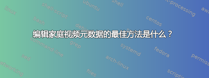 编辑家庭视频元数据的最佳方法是什么？