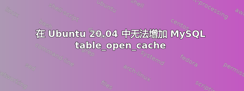 在 Ubuntu 20.04 中无法增加 MySQL table_open_cache