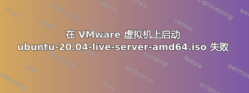 在 VMware 虚拟机上启动 ubuntu-20.04-live-server-amd64.iso 失败