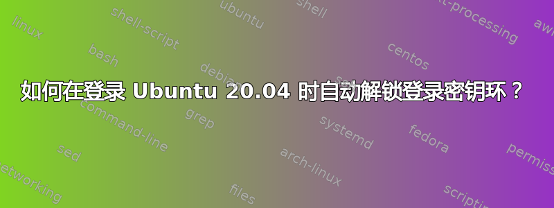 如何在登录 Ubuntu 20.04 时自动解锁登录密钥环？