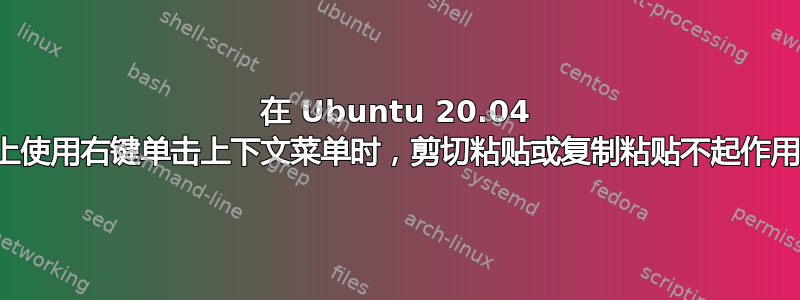 在 Ubuntu 20.04 上使用右键单击上下文菜单时，剪切粘贴或复制粘贴不起作用