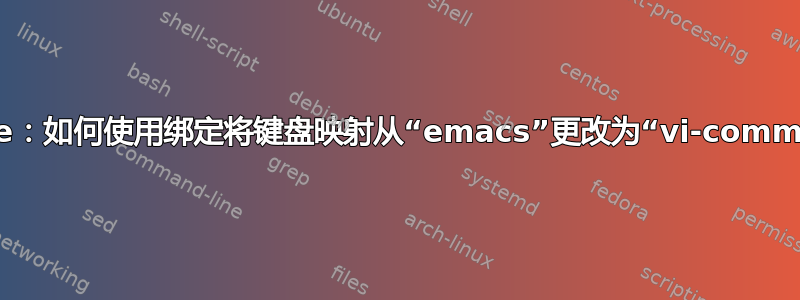 readline：如何使用绑定将键盘映射从“emacs”更改为“vi-command”？