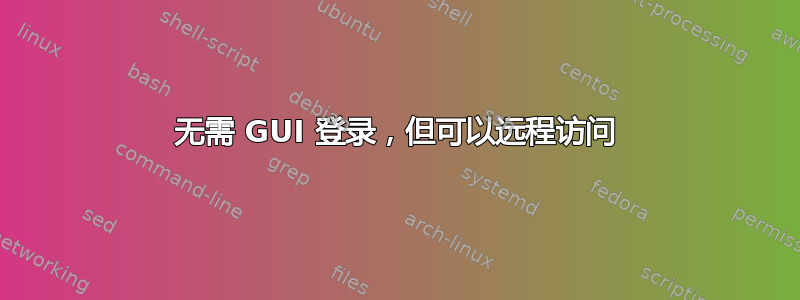 无需 GUI 登录，但可以远程访问