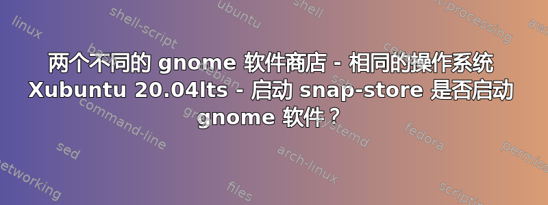 两个不同的 gnome 软件商店 - 相同的操作系统 Xubuntu 20.04lts - 启动 snap-store 是否启动 gnome 软件？