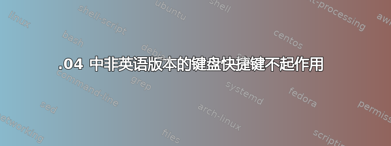 20.04 中非英语版本的键盘快捷键不起作用 