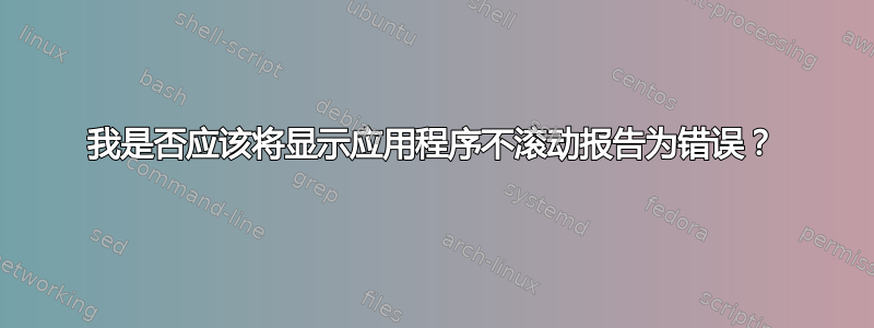 我是否应该将显示应用程序不滚动报告为错误？