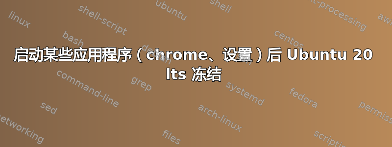 启动某些应用程序（chrome、设置）后 Ubuntu 20 lts 冻结