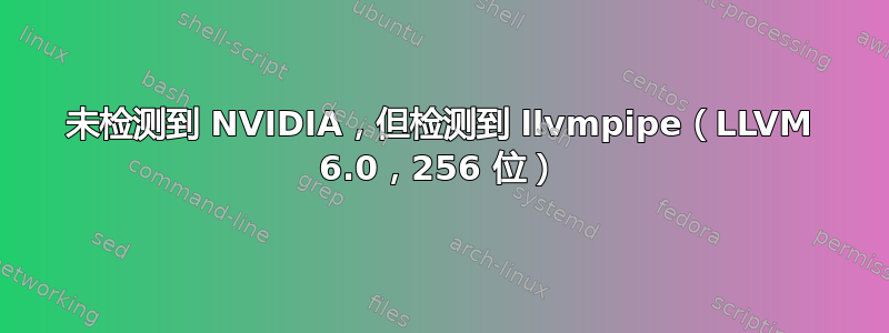 未检测到 NVIDIA，但检测到 llvmpipe（LLVM 6.0，256 位）