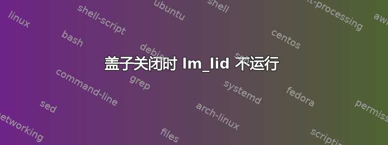 盖子关闭时 lm_lid 不运行