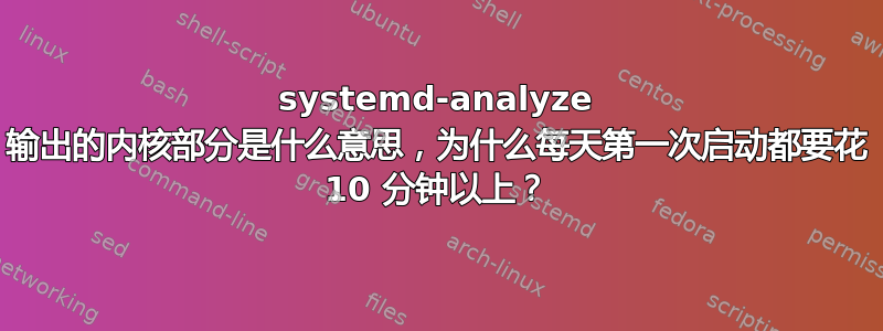 systemd-analyze 输出的内核部分是什么意思，为什么每天第一次启动都要花 10 分钟以上？