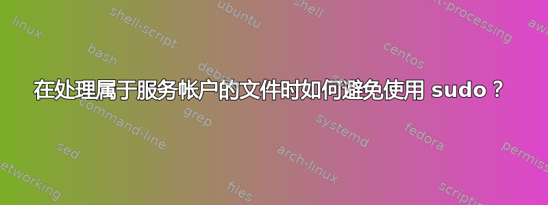 在处理属于服务帐户的文件时如何避免使用 sudo？