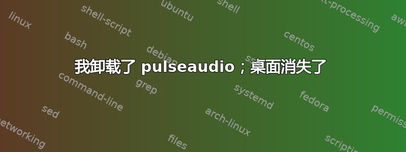 我卸载了 pulseaudio；桌面消失了