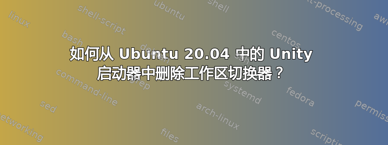 如何从 Ubuntu 20.04 中的 Unity 启动器中删除工作区切换器？