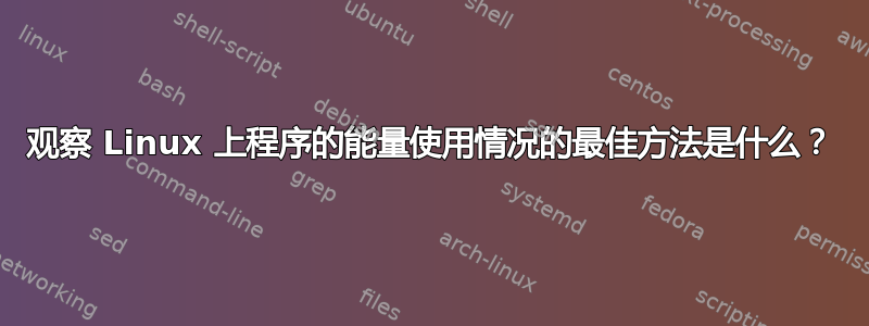 观察 Linux 上程序的能量使用情况的最佳方法是什么？