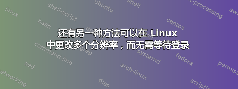 还有另一种方法可以在 Linux 中更改多个分辨率，而无需等待登录