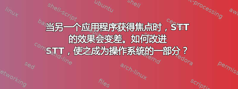 当另一个应用程序获得焦点时，STT 的效果会变差。如何改进 STT，使之成为操作系统的一部分？