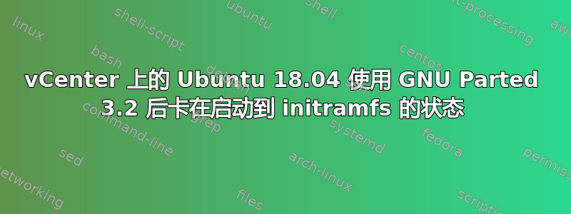 vCenter 上的 Ubuntu 18.04 使用 GNU Parted 3.2 后卡在启动到 initramfs 的状态