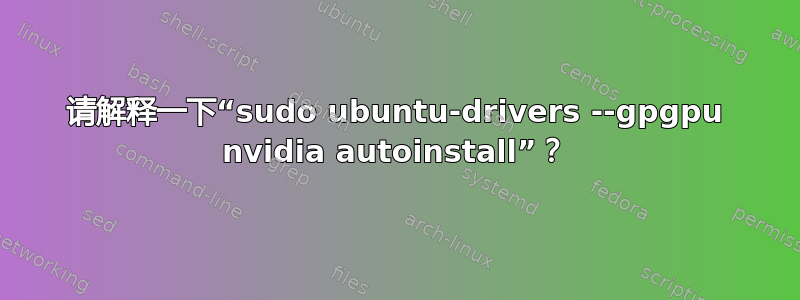 请解释一下“sudo ubuntu-drivers --gpgpu nvidia autoinstall”？