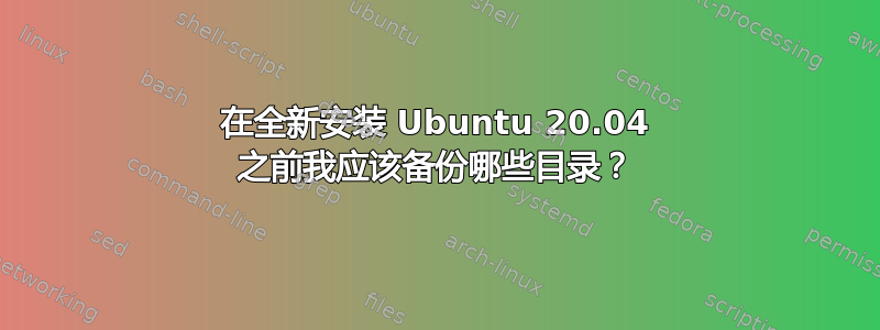 在全新安装 Ubuntu 20.04 之前我应该​​备份哪些目录？