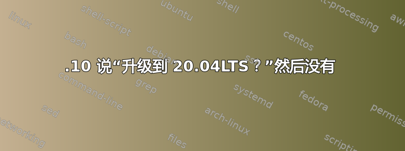 19.10 说“升级到 20.04LTS？”然后没有