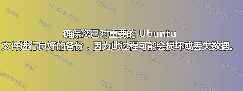 确保您已对重要的 Ubuntu 文件进行良好的备份，因为此过程可能会损坏或丢失数据。