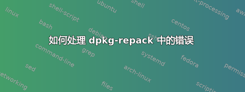 如何处理 dpkg-repack 中的错误