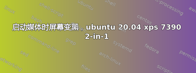 启动媒体时屏幕变黑，ubuntu 20.04 xps 7390 2-in-1