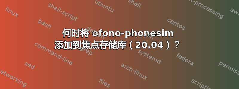 何时将 ofono-phonesim 添加到焦点存储库（20.04）？