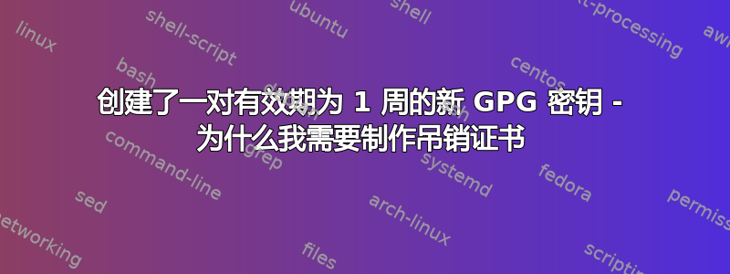 创建了一对有效期为 1 周的新 GPG 密钥 - 为什么我需要制作吊销证书