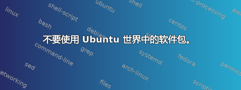 不要使用 Ubuntu 世界中的软件包。