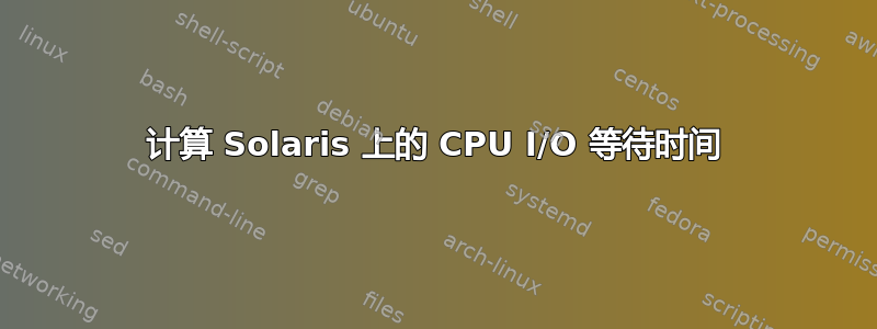 计算 Solaris 上的 CPU I/O 等待时间