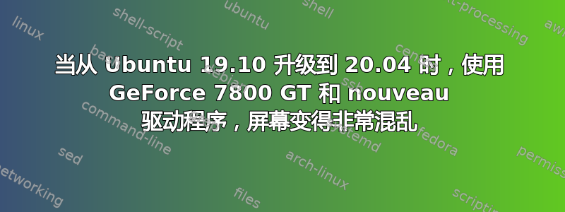 当从 Ubuntu 19.10 升级到 20.04 时，使用 GeForce 7800 GT 和 nouveau 驱动程序，屏幕变得非常混乱