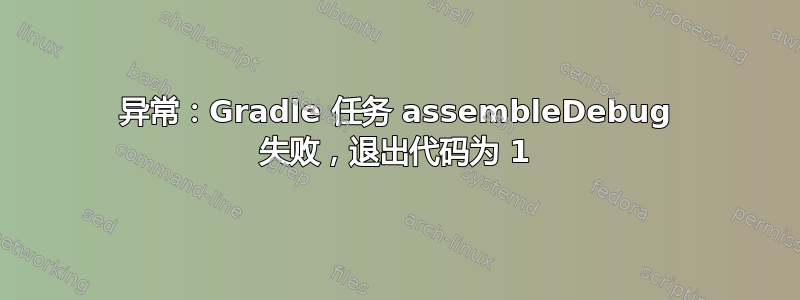 异常：Gradle 任务 assembleDebug 失败，退出代码为 1