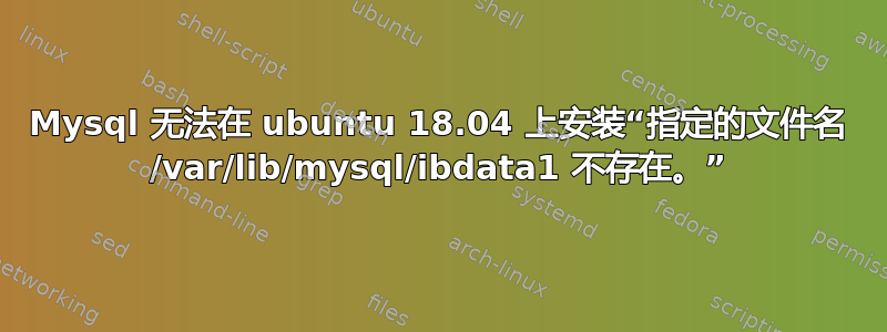 Mysql 无法在 ubuntu 18.04 上安装“指定的文件名 /var/lib/mysql/ibdata1 不存在。”