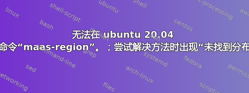 无法在 ubuntu 20.04 上使用命令“maas-region”。；尝试解决方法时出现“未找到分布”错误