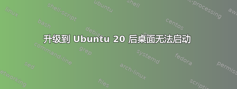 升级到 Ubuntu 20 后桌面无法启动