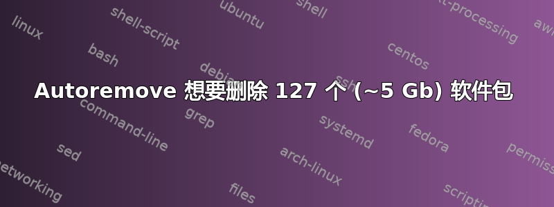 Autoremove 想要删除 127 个 (~5 Gb) 软件包