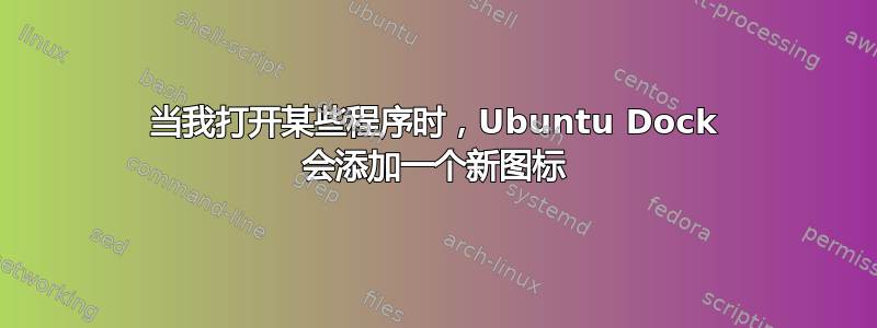 当我打开某些程序时，Ubuntu Dock 会添加一个新图标