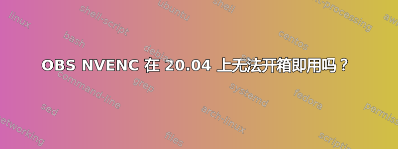 OBS NVENC 在 20.04 上无法开箱即用吗？